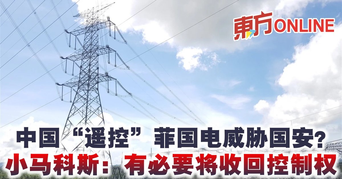 中国“遥控”菲国电威胁国安？ 小马科斯：有必要将收回控制权| 国际| 東方網馬來西亞東方日報