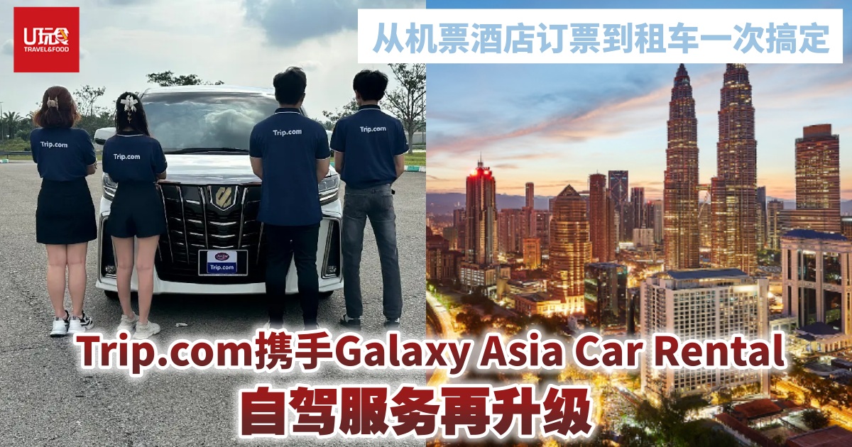 从订票到租车一次搞定 Trip.com携手Galaxy Asia Car Rental自驾服务再升级 | 新闻 | U玩食 | 東方網 馬來西 ...